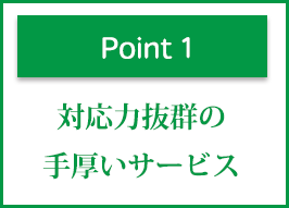 ポイント1 対応力抜群の手厚いサービス