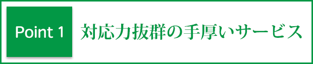 ポイント1 対応力抜群の手厚いサービス